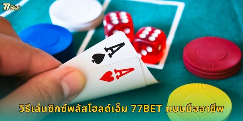 วิธีเล่นซิกซ์พลัสโฮลด์เอ็ม 77BET แบบมืออาชีพ